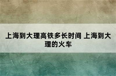 上海到大理高铁多长时间 上海到大理的火车